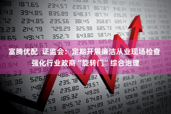 富腾优配  证监会：定期开展廉洁从业现场检查 强化行业政商“旋转门”综合治理