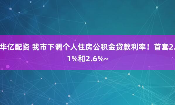 华亿配资 我市下调个人住房公积金贷款利率！首套2.1%和2.6%~