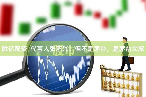 胜亿配资  代言人张艺兴！但不是茅台，是茅台文旅