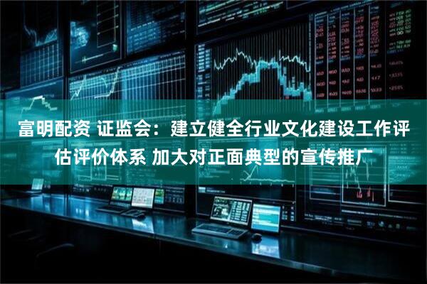 富明配资 证监会：建立健全行业文化建设工作评估评价体系 加大对正面典型的宣传推广