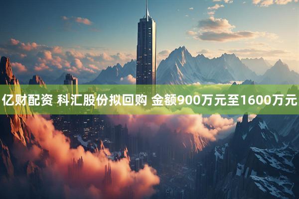 亿财配资 科汇股份拟回购 金额900万元至1600万元
