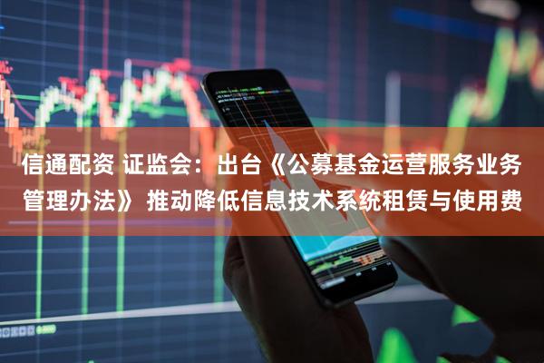信通配资 证监会：出台《公募基金运营服务业务管理办法》 推动降低信息技术系统租赁与使用费