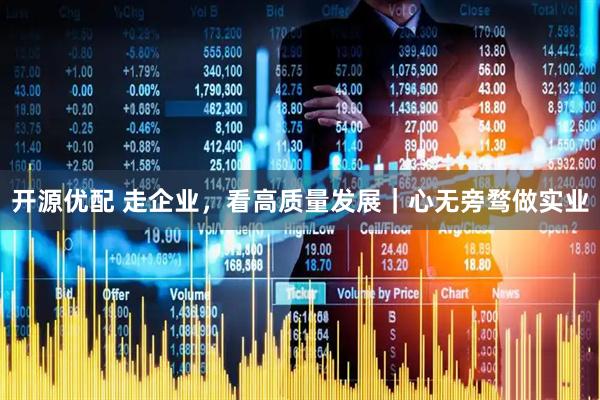 开源优配 走企业，看高质量发展｜心无旁骛做实业
