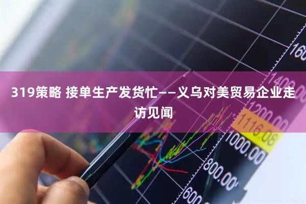 319策略 接单生产发货忙——义乌对美贸易企业走访见闻