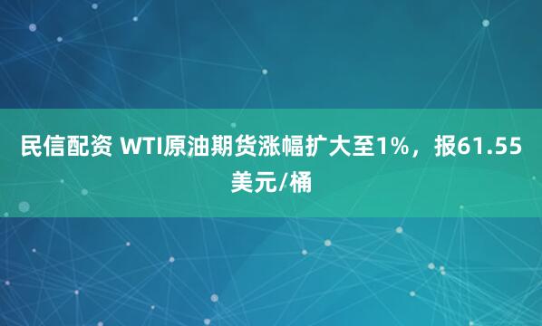民信配资 WTI原油期货涨幅扩大至1%，报61.55美元/桶