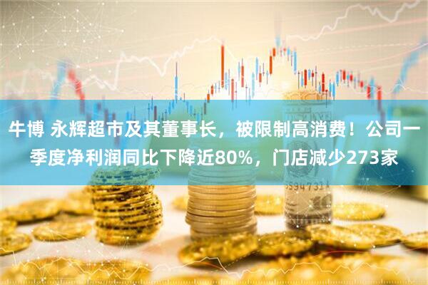 牛博 永辉超市及其董事长，被限制高消费！公司一季度净利润同比下降近80%，门店减少273家