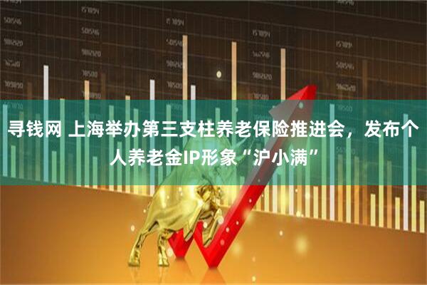 寻钱网 上海举办第三支柱养老保险推进会，发布个人养老金IP形象“沪小满”