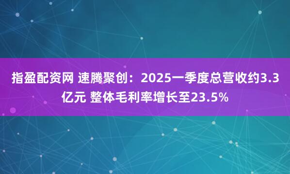 指盈配资网 速腾聚创：2025一季度总营收约3.3亿元 整体毛利率增长至23.5%