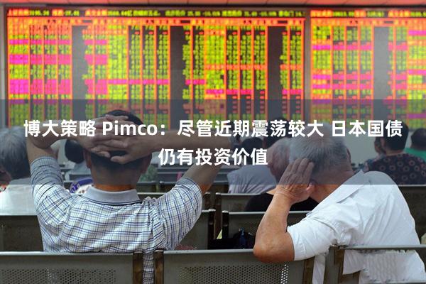 博大策略 Pimco：尽管近期震荡较大 日本国债仍有投资价值