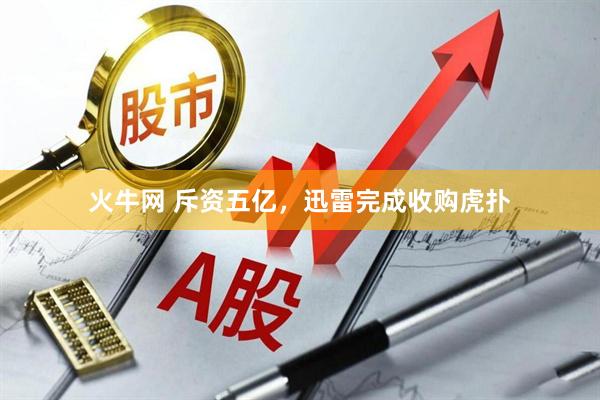 火牛网 斥资五亿，迅雷完成收购虎扑