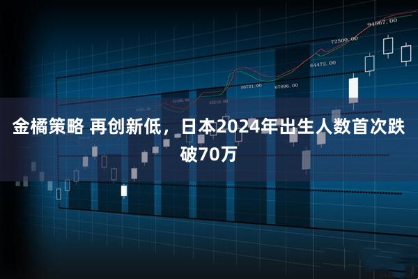 金橘策略 再创新低，日本2024年出生人数首次跌破70万