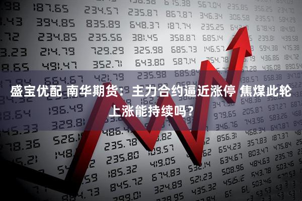 盛宝优配 南华期货：主力合约逼近涨停 焦煤此轮上涨能持续吗？