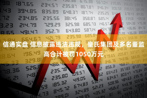 信通实盘 信息披露违法违规，皇氏集团及多名董监高合计被罚1050万元