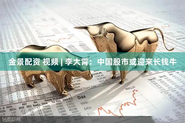 金景配资 视频 | 李大霄：中国股市或迎来长钱牛