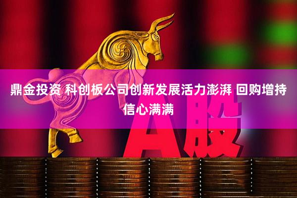 鼎金投资 科创板公司创新发展活力澎湃 回购增持信心满满