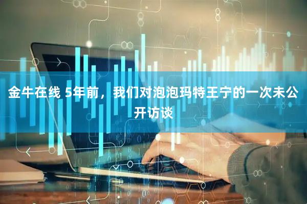 金牛在线 5年前，我们对泡泡玛特王宁的一次未公开访谈