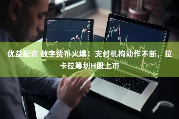 优益配资 数字货币火爆！支付机构动作不断，拉卡拉筹划H股上市