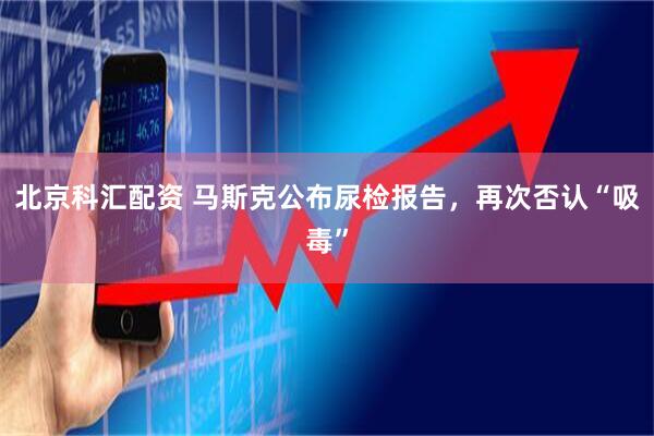 北京科汇配资 马斯克公布尿检报告，再次否认“吸毒”