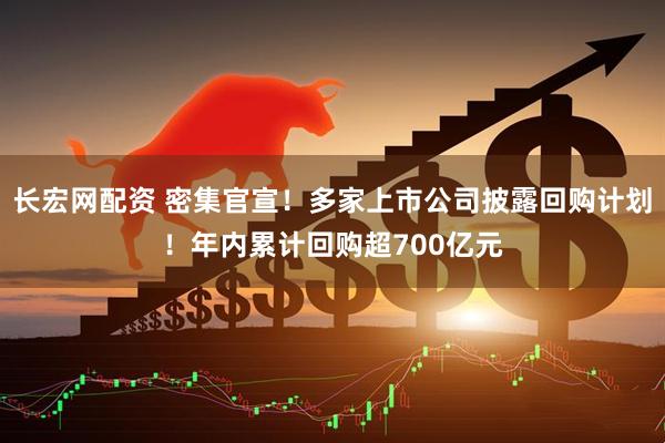 长宏网配资 密集官宣！多家上市公司披露回购计划！年内累计回购超700亿元