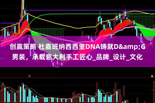 创赢策略 杜嘉班纳西西里DNA铸就D&G男装，承载意大利手工匠心_品牌_设计_文化