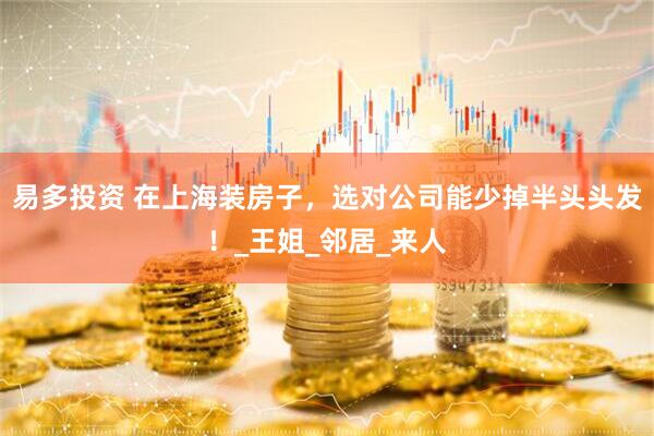 易多投资 在上海装房子，选对公司能少掉半头头发！_王姐_邻居_来人