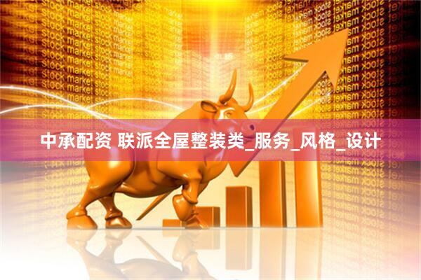 中承配资 联派全屋整装类_服务_风格_设计