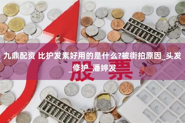 九鼎配资 比护发素好用的是什么?被街拍原因_头发_修护_潘婷发