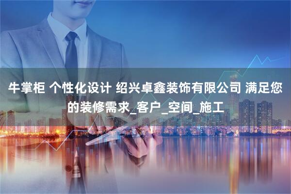 牛掌柜 个性化设计 绍兴卓鑫装饰有限公司 满足您的装修需求_客户_空间_施工