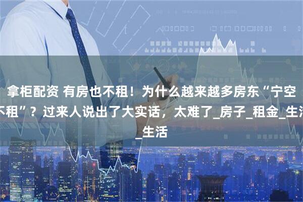 拿柜配资 有房也不租！为什么越来越多房东“宁空不租”？过来人说出了大实话，太难了_房子_租金_生活