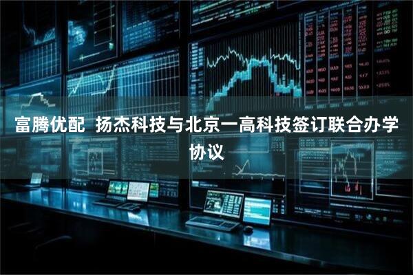 富腾优配  扬杰科技与北京一高科技签订联合办学协议