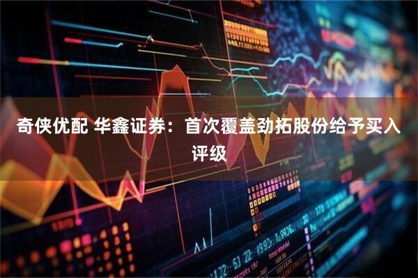 奇侠优配 华鑫证券：首次覆盖劲拓股份给予买入评级