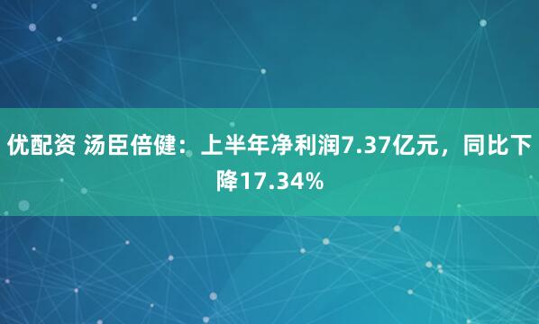 优配资 汤臣倍健：上半年净利润7.37亿元，同比下降17.34%