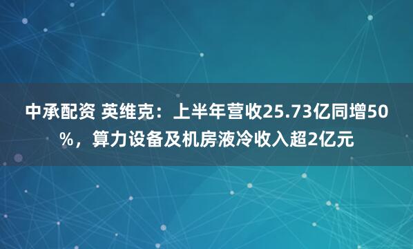 中承配资 英维克：上半年营收25.73亿同增50%，算力设备及机房液冷收入超2亿元