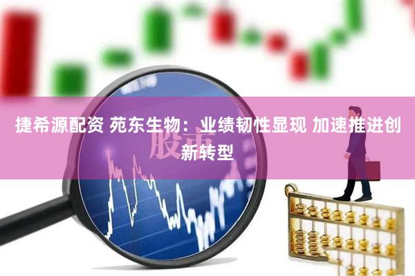捷希源配资 苑东生物：业绩韧性显现 加速推进创新转型