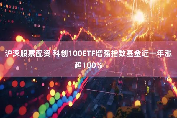 沪深股票配资 科创100ETF增强指数基金近一年涨超100%
