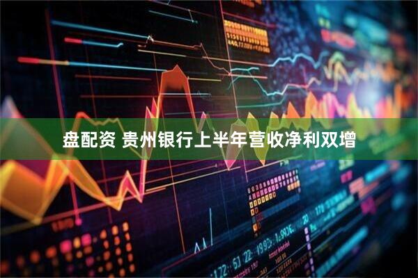 盘配资 贵州银行上半年营收净利双增