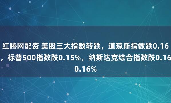 红腾网配资 美股三大指数转跌，道琼斯指数跌0.16%，标普500指数跌0.15%，纳斯达克综合指数跌0.16%