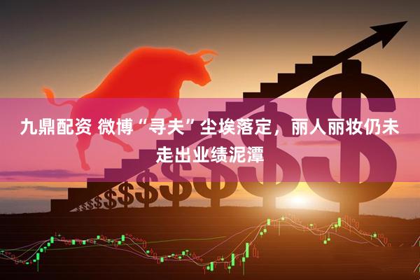 九鼎配资 微博“寻夫”尘埃落定，丽人丽妆仍未走出业绩泥潭