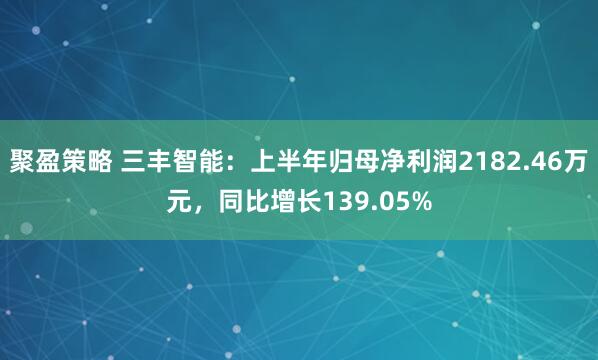 聚盈策略 三丰智能：上半年归母净利润2182.46万元，同比增长139.05%