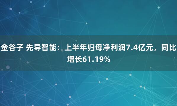 金谷子 先导智能：上半年归母净利润7.4亿元，同比增长61.19%