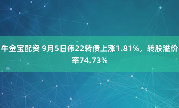 牛金宝配资 9月5日伟22转债上涨1.81%，转股溢价率74.73%