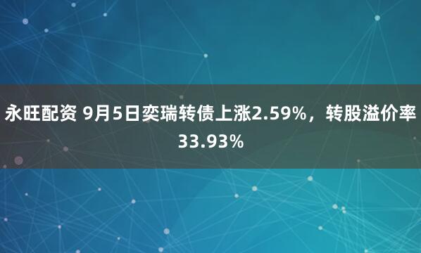 永旺配资 9月5日奕瑞转债上涨2.59%，转股溢价率33.93%