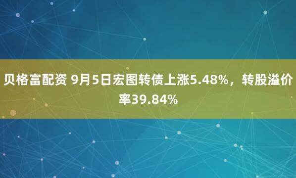 贝格富配资 9月5日宏图转债上涨5.48%，转股溢价率39.84%