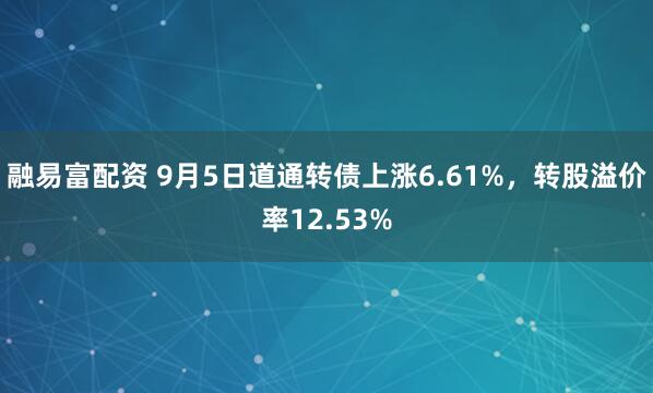 融易富配资 9月5日道通转债上涨6.61%，转股溢价率12.53%