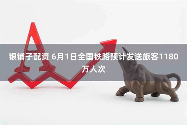 银铺子配资 6月1日全国铁路预计发送旅客1180万人次