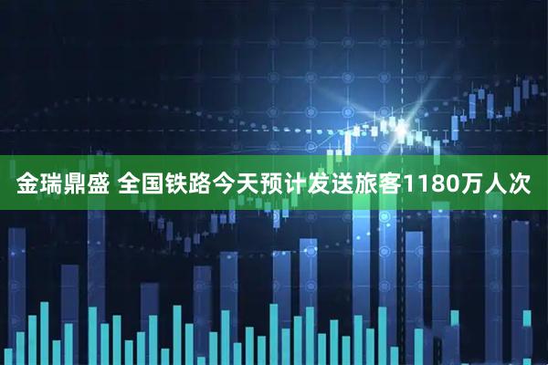 金瑞鼎盛 全国铁路今天预计发送旅客1180万人次