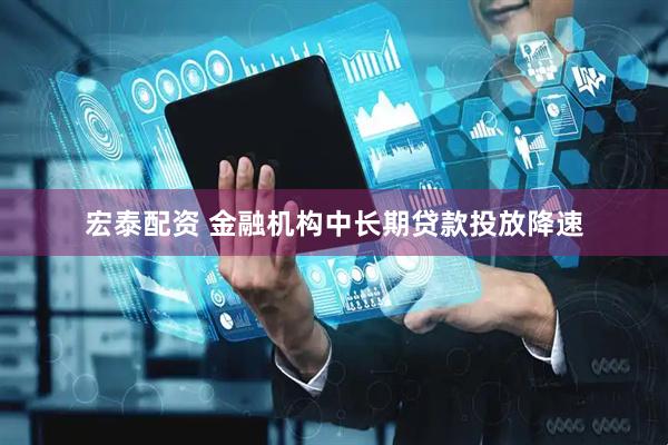 宏泰配资 金融机构中长期贷款投放降速
