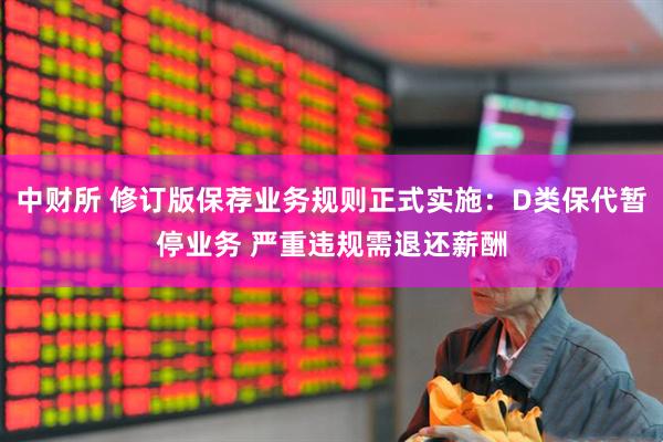 中财所 修订版保荐业务规则正式实施：D类保代暂停业务 严重违规需退还薪酬