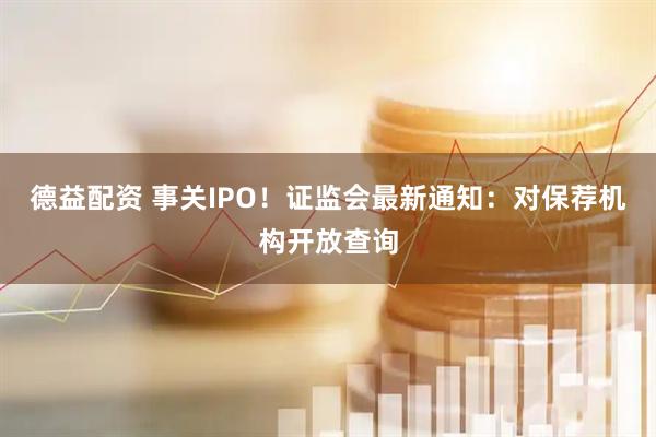 德益配资 事关IPO！证监会最新通知：对保荐机构开放查询