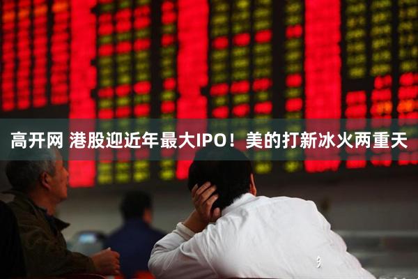 高开网 港股迎近年最大IPO！美的打新冰火两重天